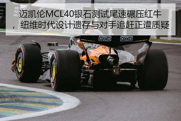 迈凯伦MCL40银石测试尾速碾压红牛，纽维时代设计遗存与对手追赶正遭质疑