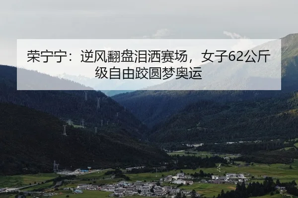 荣宁宁：逆风翻盘泪洒赛场，女子62公斤级自由跤圆梦奥运