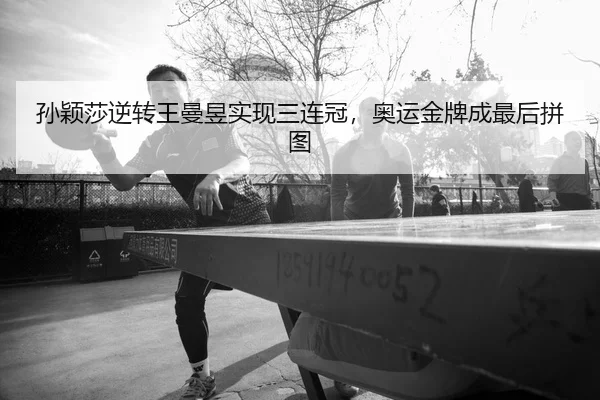 孙颖莎逆转王曼昱实现三连冠，奥运金牌成最后拼图