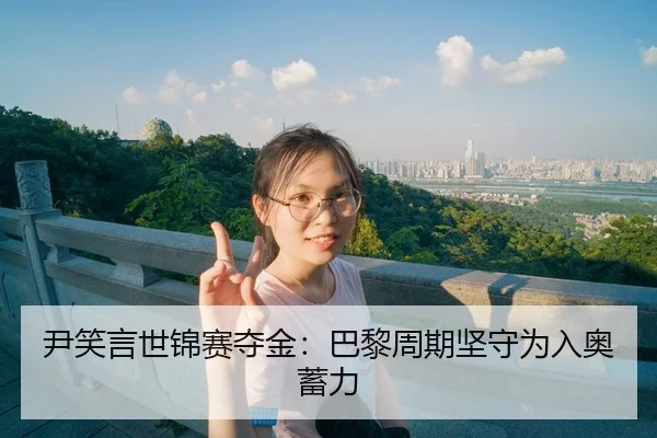 尹笑言世锦赛夺金：巴黎周期坚守为入奥蓄力