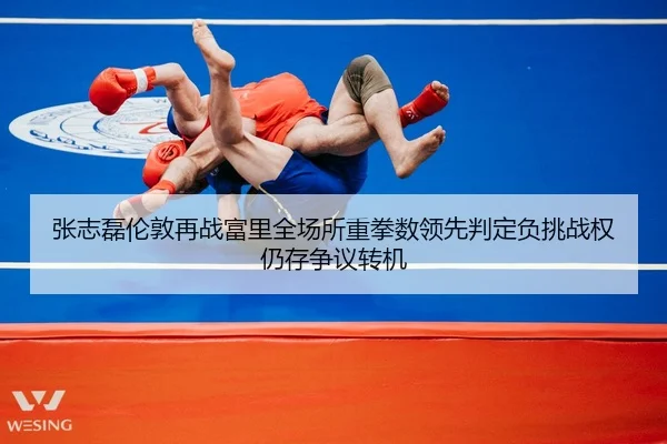 张志磊伦敦再战富里全场所重拳数领先判定负挑战权仍存争议转机