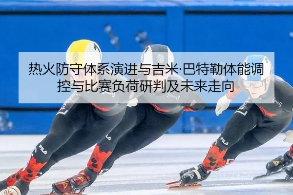 热火防守体系演进与吉米·巴特勒体能调控与比赛负荷研判及未来走向