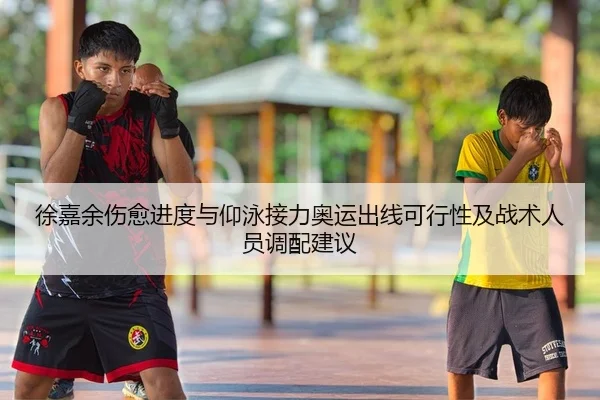 徐嘉余伤愈进度与仰泳接力奥运出线可行性及战术人员调配建议