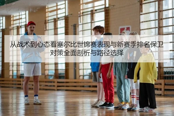 从战术到心态看塞尔比世锦赛表现与新赛季排名保卫对策全面剖析与路径选择