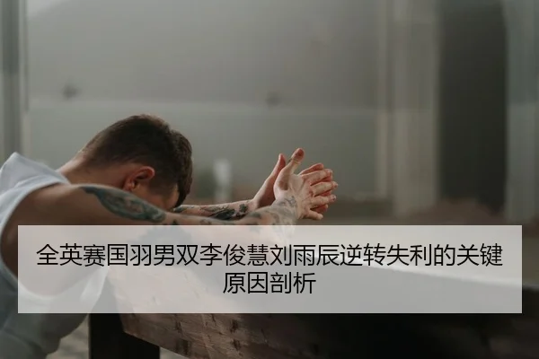 全英赛国羽男双李俊慧刘雨辰逆转失利的关键原因剖析
